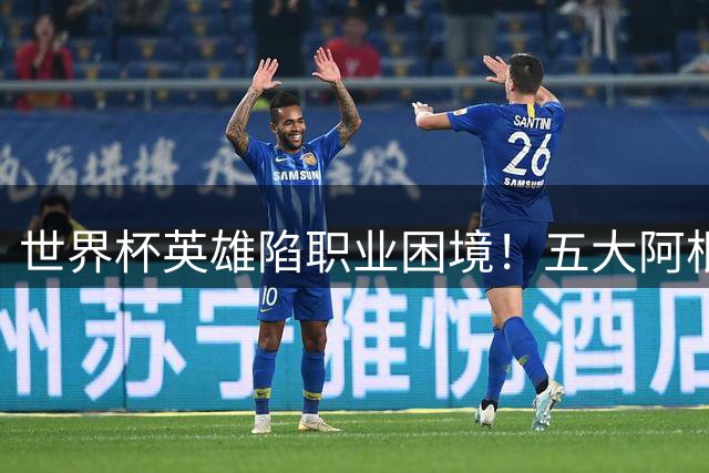 世界杯英雄陷职业困境！五大阿根廷国脚为何集体遭俱乐部冷落？