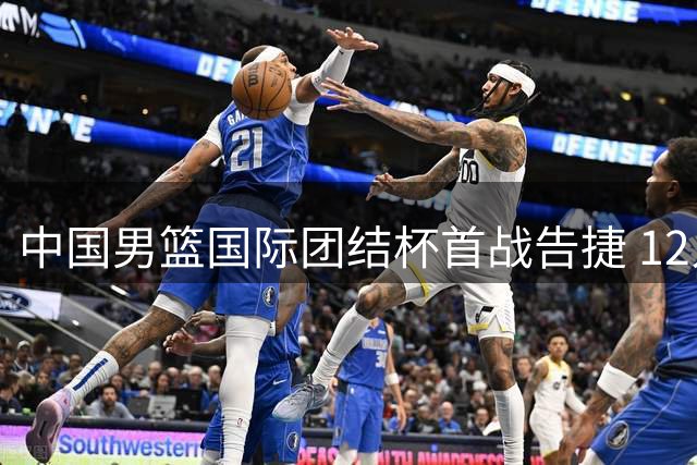 中国男篮国际团结杯首战告捷 12人轮换展现团队实力