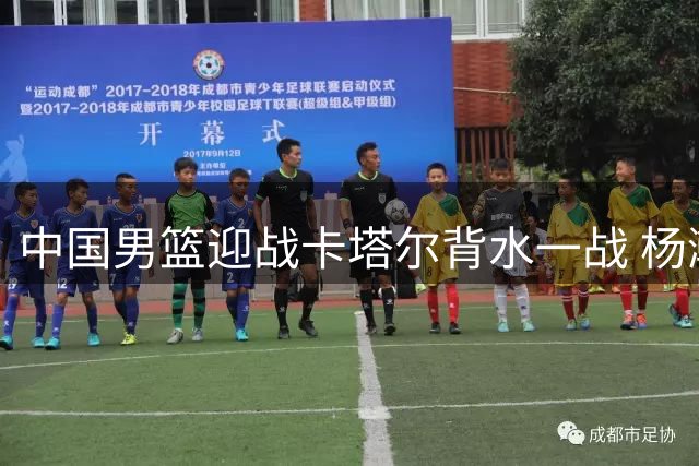 中国男篮迎战卡塔尔背水一战 杨瀚森继续替补登场