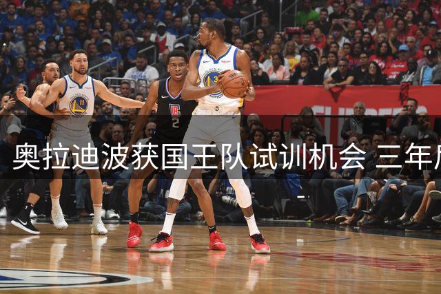 奥拉迪波获国王队试训机会 三年后能否重返NBA成焦点