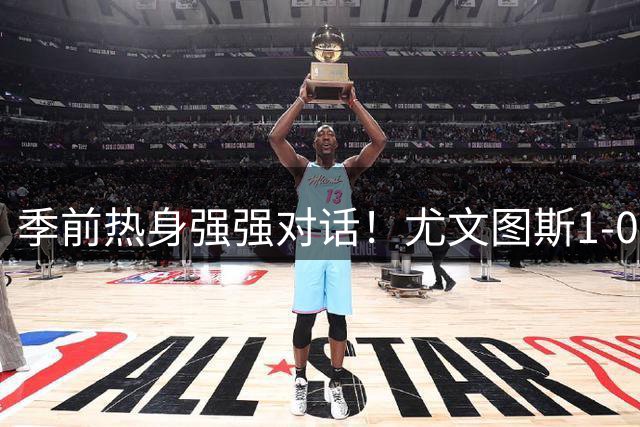 季前热身强强对话！尤文图斯1-0力克切尔西斩获三连胜，泽格罗瓦轰入无解世界波一剑封喉，新星伊尔迪兹送出精彩助攻
