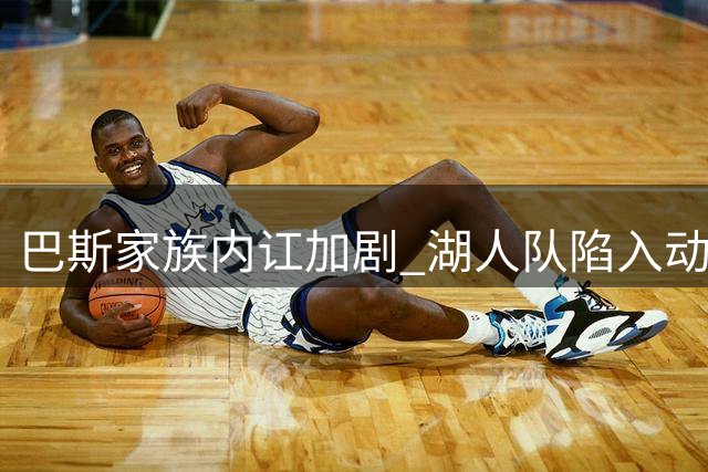 巴斯家族内讧加剧 湖人队陷入动荡漩涡