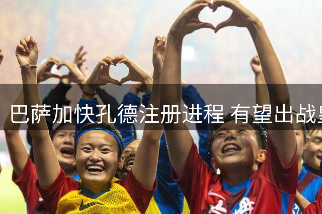 巴萨加快孔德注册进程 有望出战皇家社会赛事