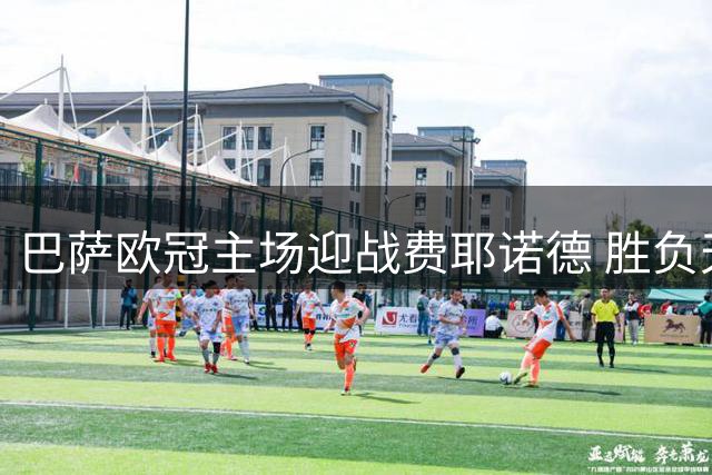 巴萨欧冠主场迎战费耶诺德 胜负天平暗藏玄机
