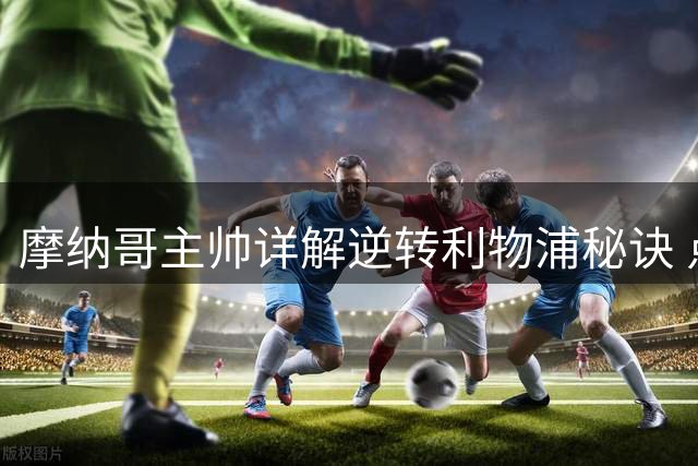 摩纳哥主帅详解逆转利物浦秘诀 点出队内关键先生
