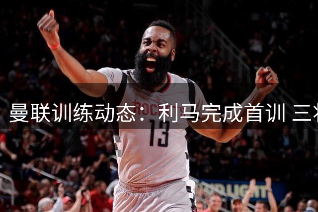 曼联训练动态：利马完成首训 三将缺席热身赛