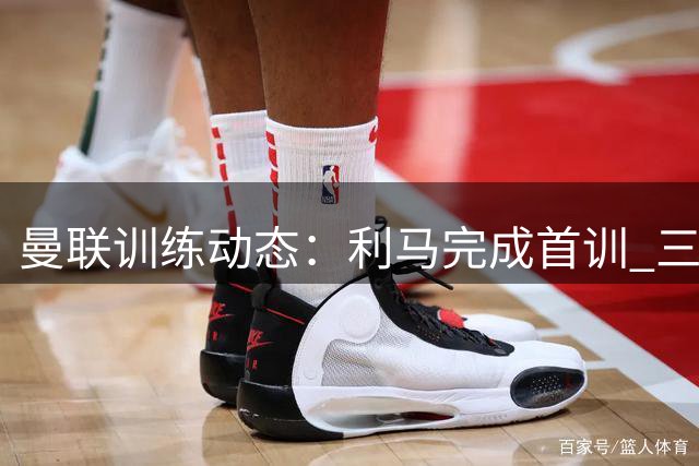 曼联训练动态：利马完成首训 三将缺席热身赛