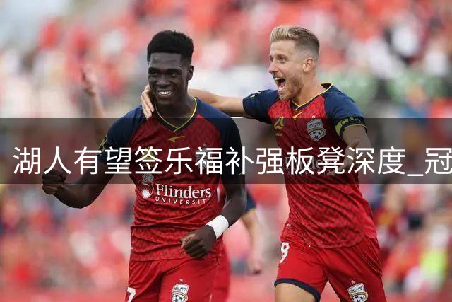 湖人有望签乐福补强板凳深度 冠军经验成关键优势