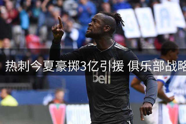 热刺今夏豪掷3亿引援 俱乐部战略全面革新