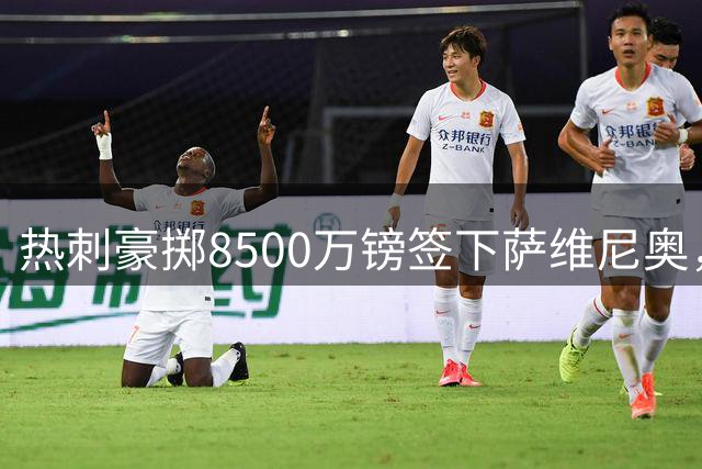 热刺豪掷8500万镑签下萨维尼奥，夏窗引援投入创新高