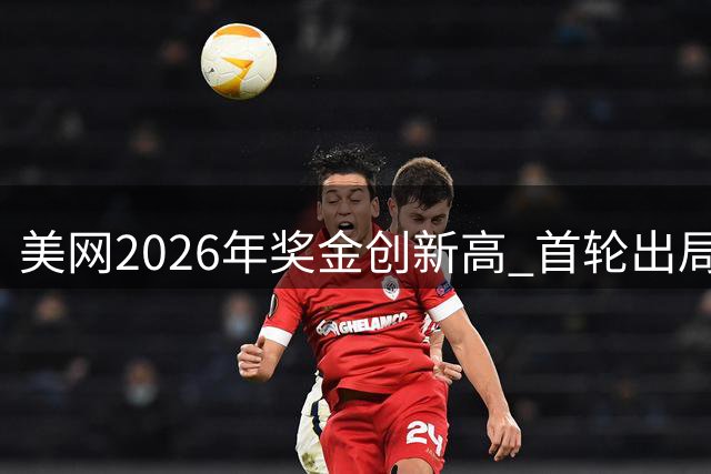 美网2026年奖金创新高 首轮出局选手可获14万美元