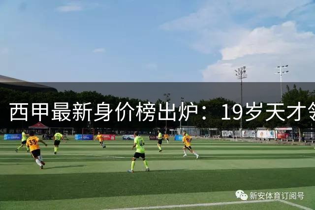 西甲最新身价榜出炉：19岁天才领跑，皇马巴萨霸榜