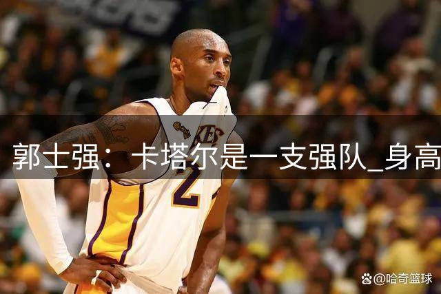 郭士强：卡塔尔是一支强队 身高运动能力对抗都很强 我们要认真对待
