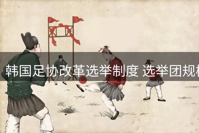 韩国足协改革选举制度 选举团规模拟扩至2万人
