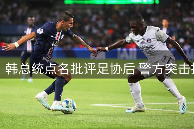 韩总统点名批评足协后 警方突击搜查引发震动