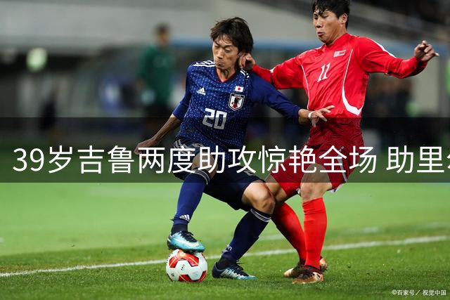 39岁吉鲁两度助攻惊艳全场 助里尔险胜巴黎