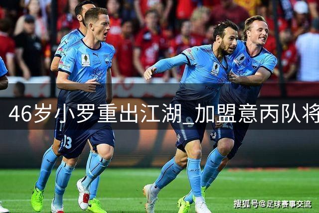 46岁小罗重出江湖 加盟意丙队将披10号战袍