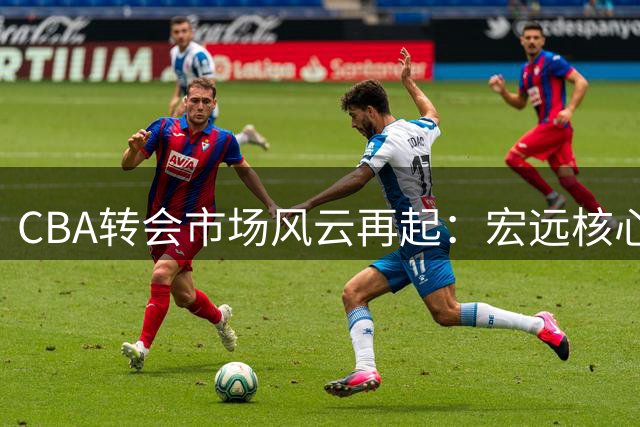 CBA转会市场风云再起：宏远核心后卫遭挖角 比斯利或成新赛季最大牌外援